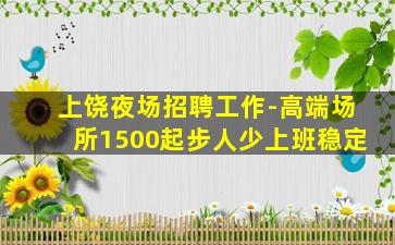 上饶夜场招聘工作-高端场所1500起步人少上班稳定