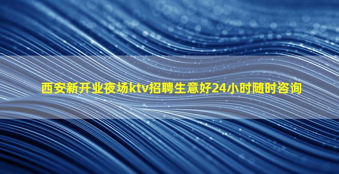 西安新开业夜场ktv招聘生意好24小时随时咨询